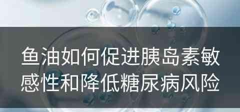 鱼油如何促进胰岛素敏感性和降低糖尿病风险